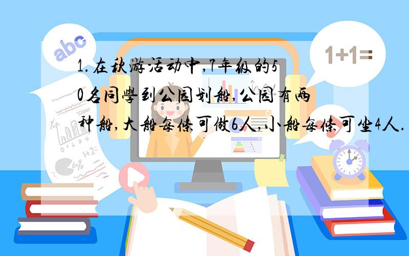 1.在秋游活动中,7年级的50名同学到公园划船,公园有两种船,大船每条可做6人,小船每条可坐4人.大 船每条租金10元,小船每条租金8元.请设计一种你认为最经济实惠的租船方案.（讲一下哈） 2.一