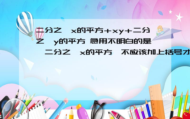 二分之一x的平方＋xy＋二分之一y的平方 急用不明白的是《二分之一x的平方》不应该加上括号才能用完全平方公式的吗