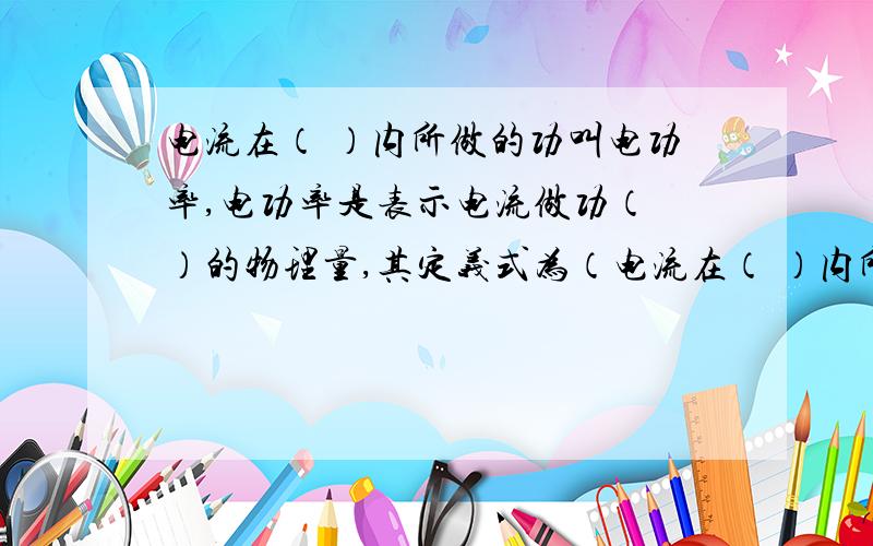 电流在（ ）内所做的功叫电功率,电功率是表示电流做功（ ）的物理量,其定义式为（电流在（ ）内所做的功叫电功率,电功率是表示电流做功（ ）的物理量,其定义式为（ ）由于w=UI,所以电