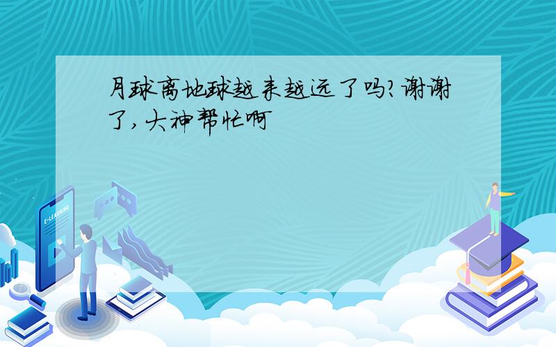 月球离地球越来越远了吗?谢谢了,大神帮忙啊