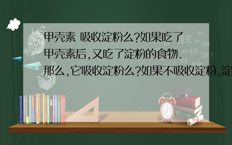 甲壳素 吸收淀粉么?如果吃了甲壳素后,又吃了淀粉的食物.那么,它吸收淀粉么?如果不吸收淀粉,淀粉不就要被吸收了...还是,甲壳素就等于一个保护膜,什么东西进去,都会吸收一些掉?我的意思