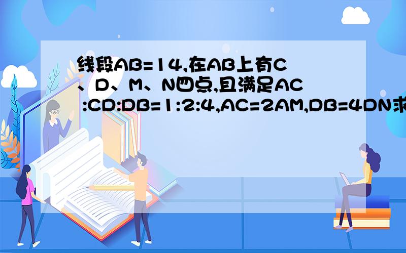 线段AB=14,在AB上有C、D、M、N四点,且满足AC :CD:DB=1:2:4,AC=2AM,DB=4DN求M