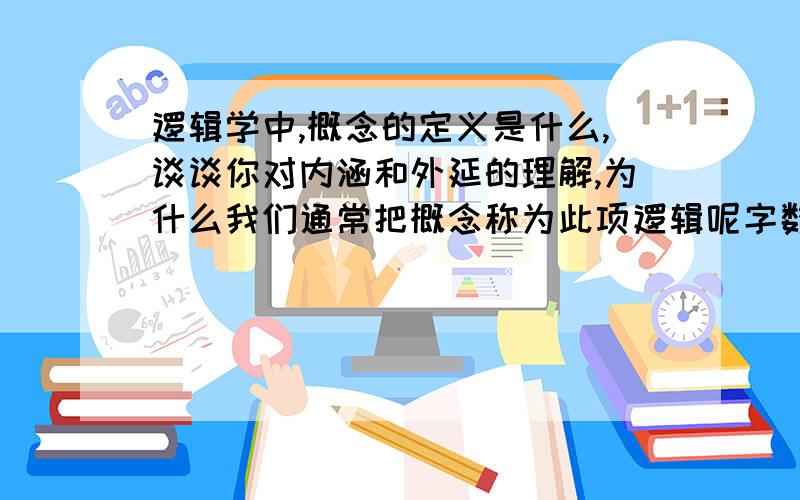 逻辑学中,概念的定义是什么,谈谈你对内涵和外延的理解,为什么我们通常把概念称为此项逻辑呢字数越多越好。