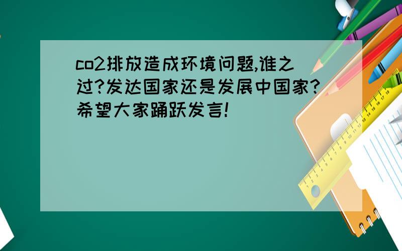 co2排放造成环境问题,谁之过?发达国家还是发展中国家?希望大家踊跃发言!