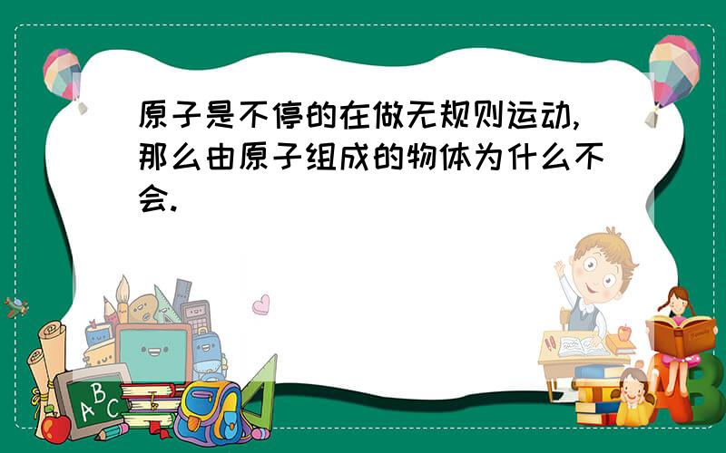 原子是不停的在做无规则运动,那么由原子组成的物体为什么不会.