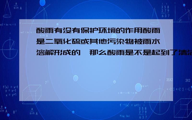 酸雨有没有保护环境的作用酸雨是二氧化硫或其他污染物被雨水溶解形成的,那么酸雨是不是起到了清洁空气中污染物的作用呢.顺便问一下,是酸性更容易腐蚀东西还是碱性更容易腐蚀东西（