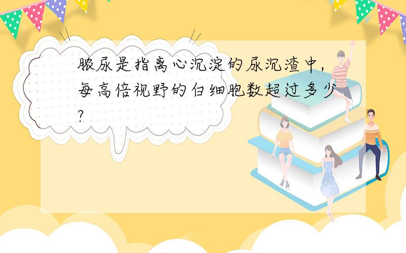 脓尿是指离心沉淀的尿沉渣中,每高倍视野的白细胞数超过多少?