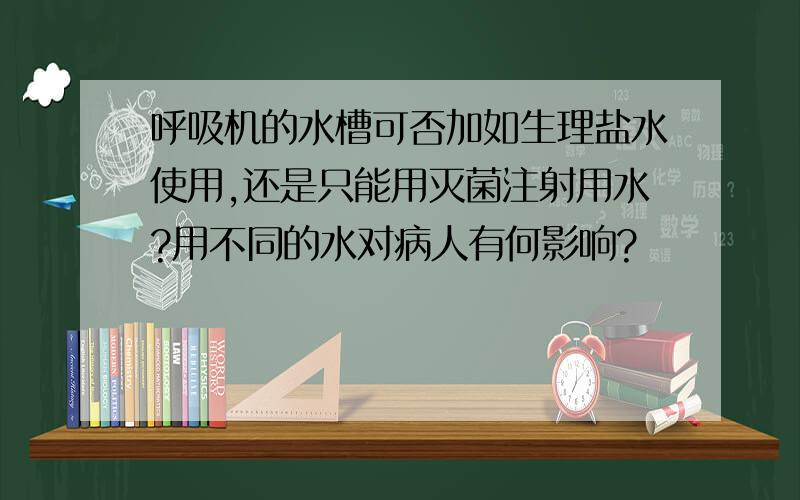 呼吸机的水槽可否加如生理盐水使用,还是只能用灭菌注射用水?用不同的水对病人有何影响?