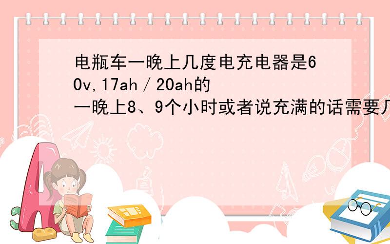 电瓶车一晚上几度电充电器是60v,17ah／20ah的 一晚上8、9个小时或者说充满的话需要几度电