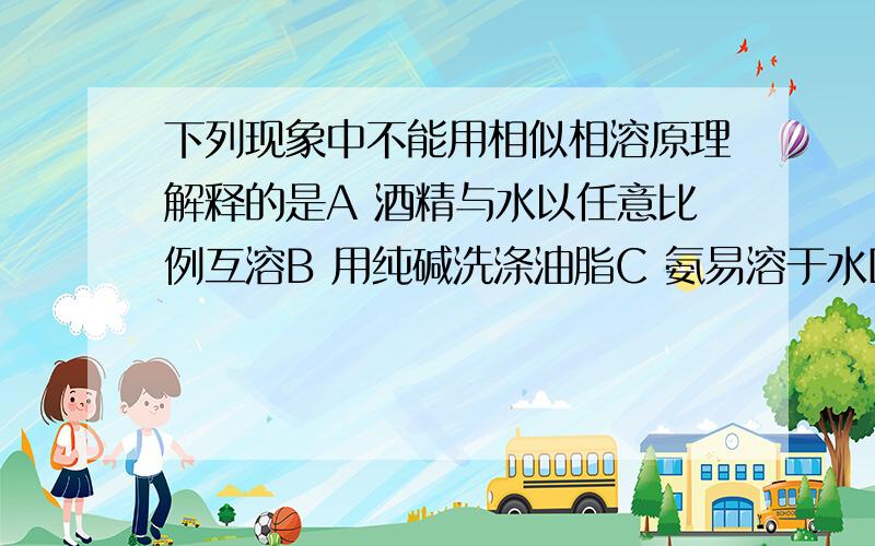 下列现象中不能用相似相溶原理解释的是A 酒精与水以任意比例互溶B 用纯碱洗涤油脂C 氨易溶于水D 用苯将溴水中的溴萃取出来 忘了说 我想知道原因。