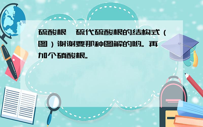 硫酸根、硫代硫酸根的结构式（图）谢谢要那种图解的哟。 再加个硝酸根。