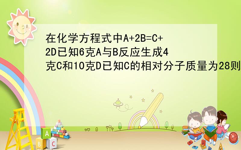 在化学方程式中A+2B=C+2D已知6克A与B反应生成4克C和10克D已知C的相对分子质量为28则B的先对分子质量