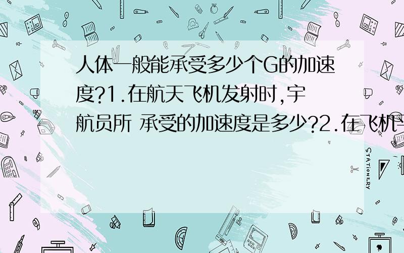 人体一般能承受多少个G的加速度?1.在航天飞机发射时,宇航员所 承受的加速度是多少?2.在飞机平飞时突然,做蛇型机动,这时飞行员承受的加速度是多少?