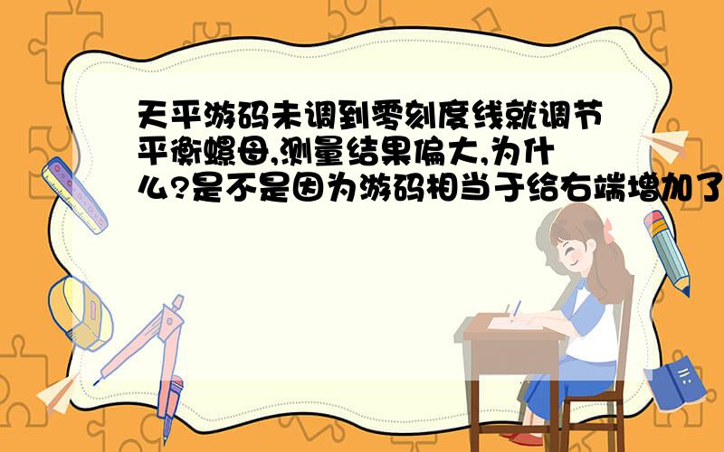 天平游码未调到零刻度线就调节平衡螺母,测量结果偏大,为什么?是不是因为游码相当于给右端增加了重量,而要使平衡,就相当于给左端加了相应的重量?