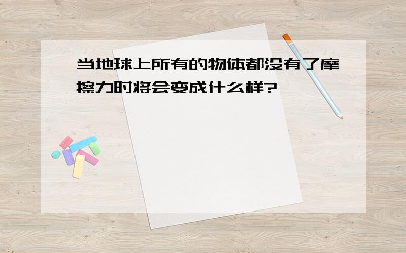 当地球上所有的物体都没有了摩擦力时将会变成什么样?