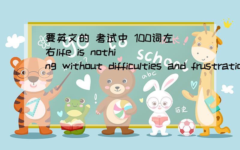 要英文的 考试中 100词左右life is nothing without difficulties and frustrations..but as the saying goes where there is will.there isa way.with confidence.we can deal with difficulties.we are faced with.confidence brightens our lives 根据