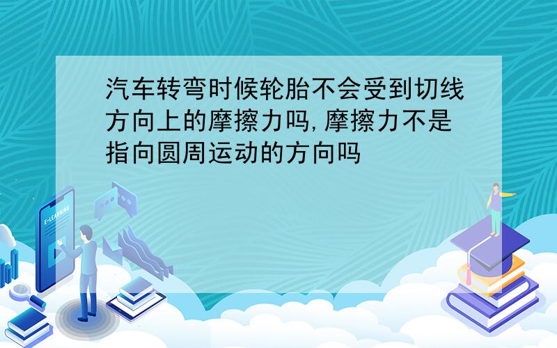 汽车转弯时候轮胎不会受到切线方向上的摩擦力吗,摩擦力不是指向圆周运动的方向吗