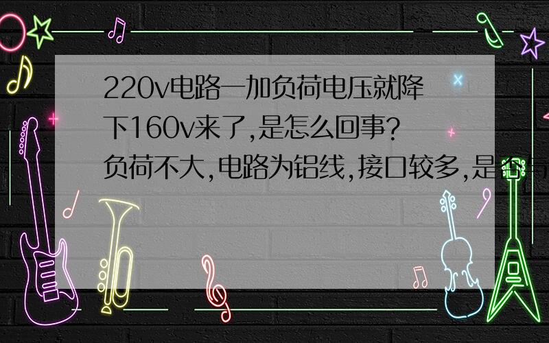 220v电路一加负荷电压就降下160v来了,是怎么回事?负荷不大,电路为铝线,接口较多,是否与线路老化腐蚀 接触不良有关,怎么查故障点?