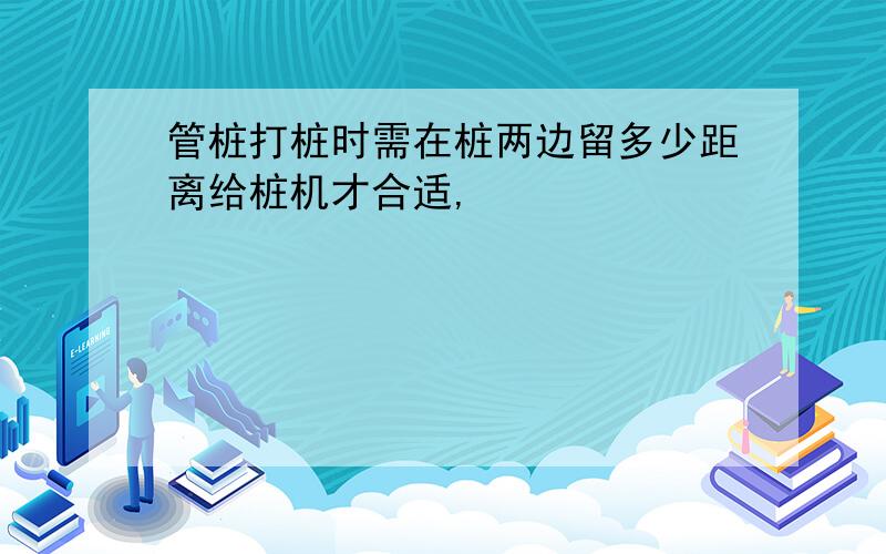 管桩打桩时需在桩两边留多少距离给桩机才合适,