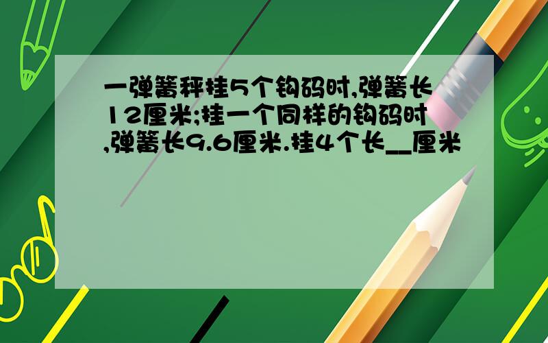 一弹簧秤挂5个钩码时,弹簧长12厘米;挂一个同样的钩码时,弹簧长9.6厘米.挂4个长__厘米