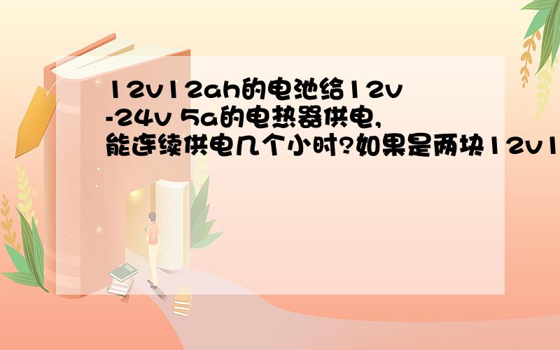 12v12ah的电池给12v-24v 5a的电热器供电,能连续供电几个小时?如果是两块12v12ah的电池并联给电热器供电又会是多久?