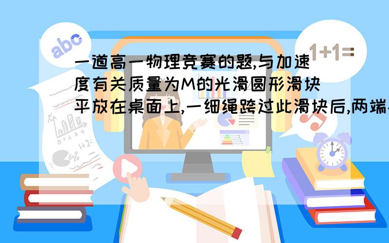 一道高一物理竞赛的题,与加速度有关质量为M的光滑圆形滑块平放在桌面上,一细绳跨过此滑块后,两端各挂一个物体,质量分别为m1和m2,绳子跨过桌边竖直向下,所有摩擦均不计,求滑块加速度