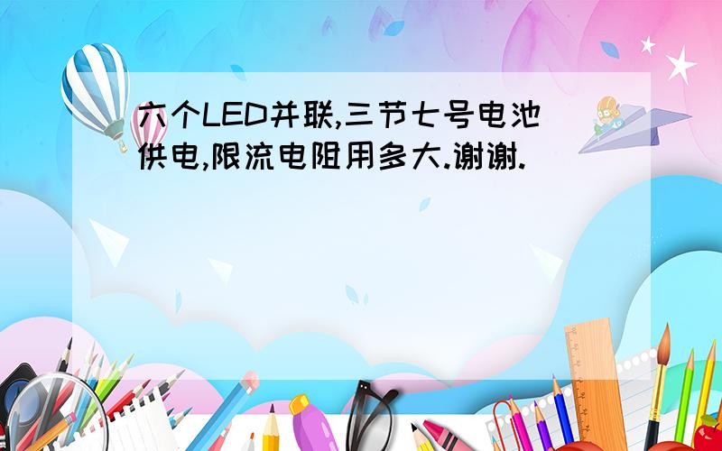 六个LED并联,三节七号电池供电,限流电阻用多大.谢谢.