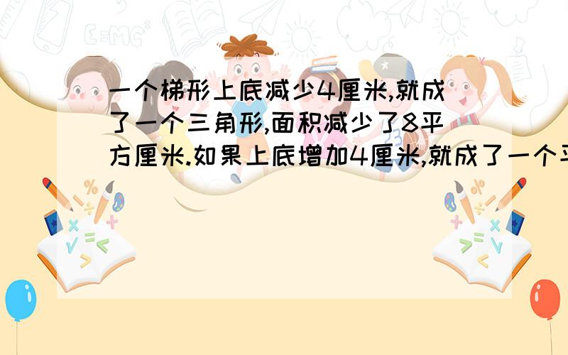 一个梯形上底减少4厘米,就成了一个三角形,面积减少了8平方厘米.如果上底增加4厘米,就成了一个平行四