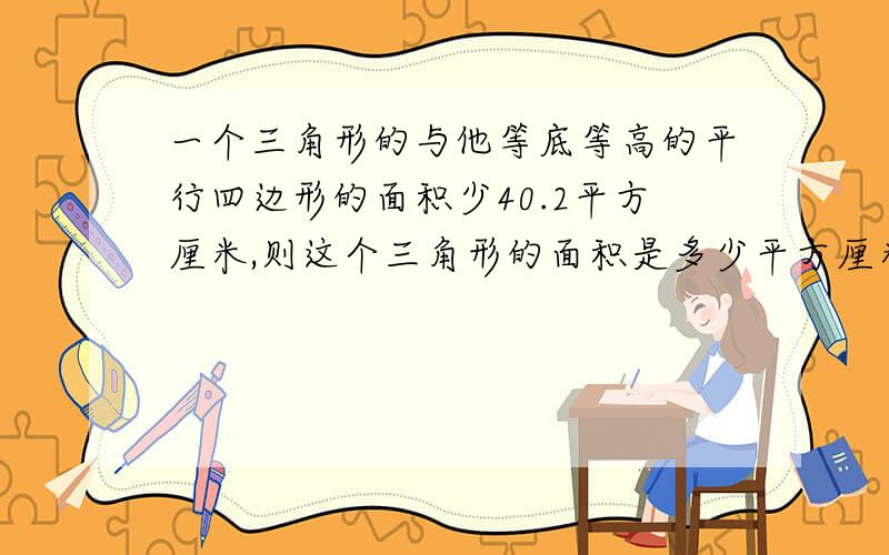 一个三角形的与他等底等高的平行四边形的面积少40.2平方厘米,则这个三角形的面积是多少平方厘米?