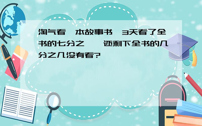 淘气看一本故事书,3天看了全书的七分之一,还剩下全书的几分之几没有看?