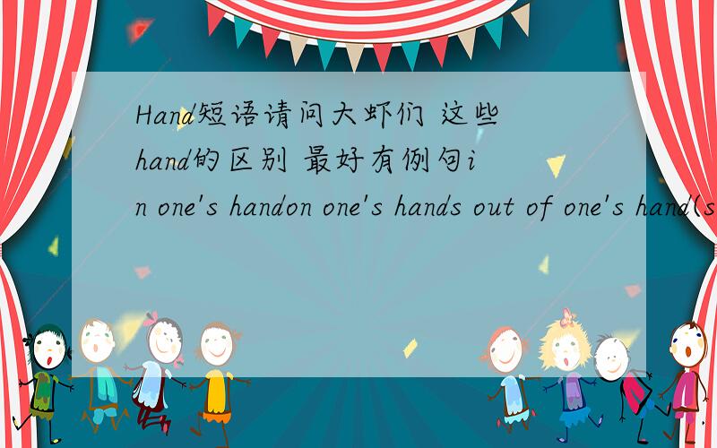 Hand短语请问大虾们 这些hand的区别 最好有例句in one's handon one's hands out of one's hand(s)off sb's handsin handat handout of handThank you very much!