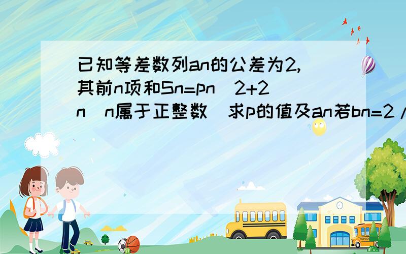 已知等差数列an的公差为2,其前n项和Sn=pn^2+2n(n属于正整数)求p的值及an若bn=2/(2n-1)an,记数列bn的前n项和为Tn,求使Tn>9/10成立的最小正整数n的值