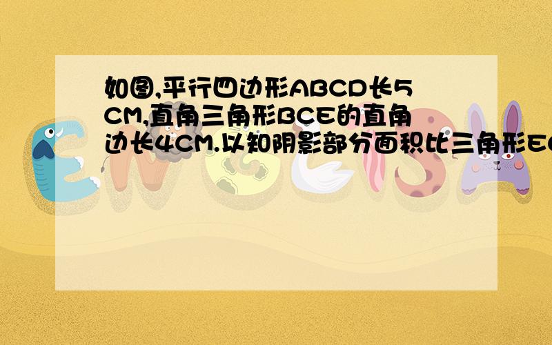 如图,平行四边形ABCD长5CM,直角三角形BCE的直角边长4CM.以知阴影部分面积比三角形EGF的面积大3平方CM,求CF的长