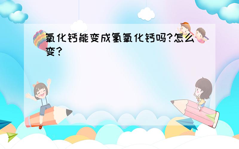 氧化钙能变成氢氧化钙吗?怎么变?