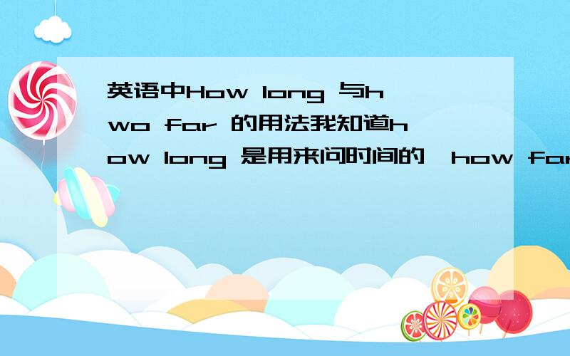 英语中How long 与hwo far 的用法我知道how long 是用来问时间的,how far 是用来问路程的.但有一道题是“It takes me twelve minutes to go to shool on foot