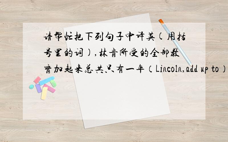 请帮忙把下列句子中译英(用括号里的词),林肯所受的全部教育加起来总共只有一年（Lincoln,add up to）