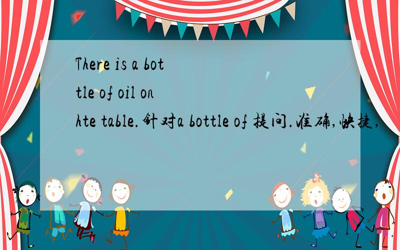 There is a bottle of oil on hte table.针对a bottle of 提问.准确,快捷,