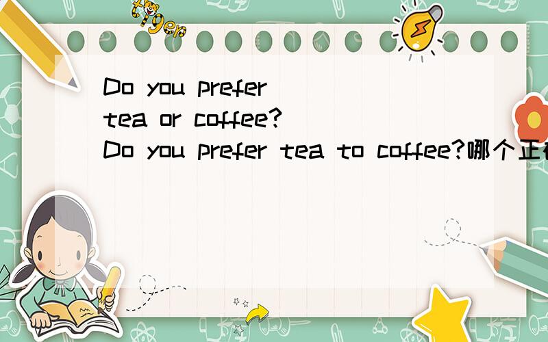 Do you prefer tea or coffee?Do you prefer tea to coffee?哪个正确?