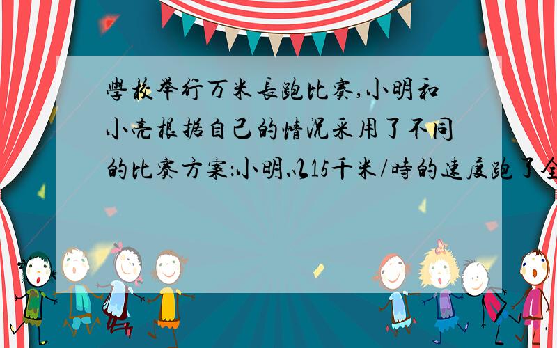 学校举行万米长跑比赛,小明和小亮根据自己的情况采用了不同的比赛方案：小明以15千米/时的速度跑了全程的1/5,以12千米/时的速度跑了全程的3/5,以6千米/时的速度跑了全程的1/5：小亮以12千