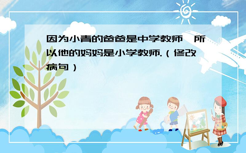 因为小青的爸爸是中学教师,所以他的妈妈是小学教师.（修改病句）