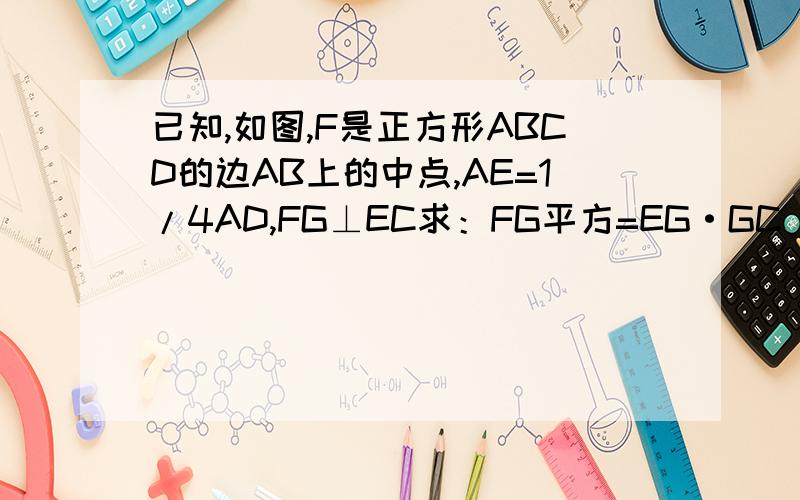 已知,如图,F是正方形ABCD的边AB上的中点,AE=1/4AD,FG⊥EC求：FG平方=EG·GC