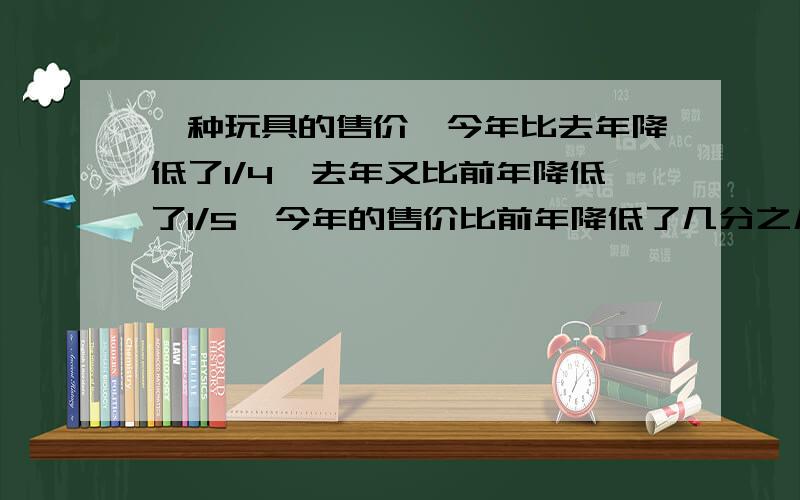 一种玩具的售价,今年比去年降低了1/4,去年又比前年降低了1/5,今年的售价比前年降低了几分之几?