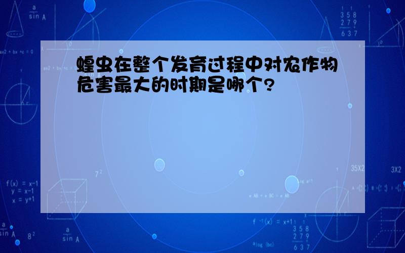 蝗虫在整个发育过程中对农作物危害最大的时期是哪个?