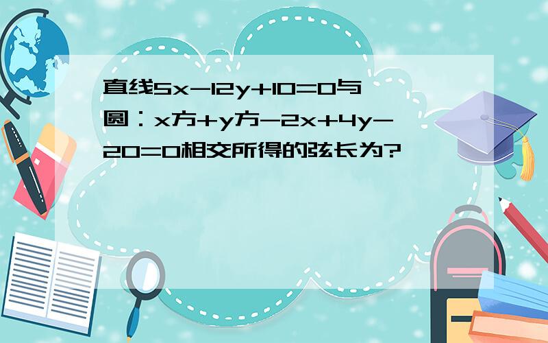 直线5x-12y+10=0与圆：x方+y方-2x+4y-20=0相交所得的弦长为?