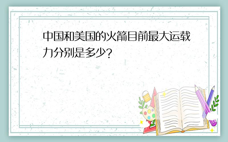 中国和美国的火箭目前最大运载力分别是多少?