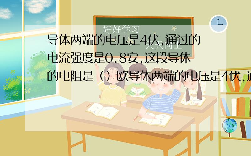 导体两端的电压是4伏,通过的电流强度是0.8安,这段导体的电阻是（）欧导体两端的电压是4伏,通过的电流强度是0.8安,这段导体的电阻是()欧;如果在它两端不加电压,通过它的电流强度是（）安