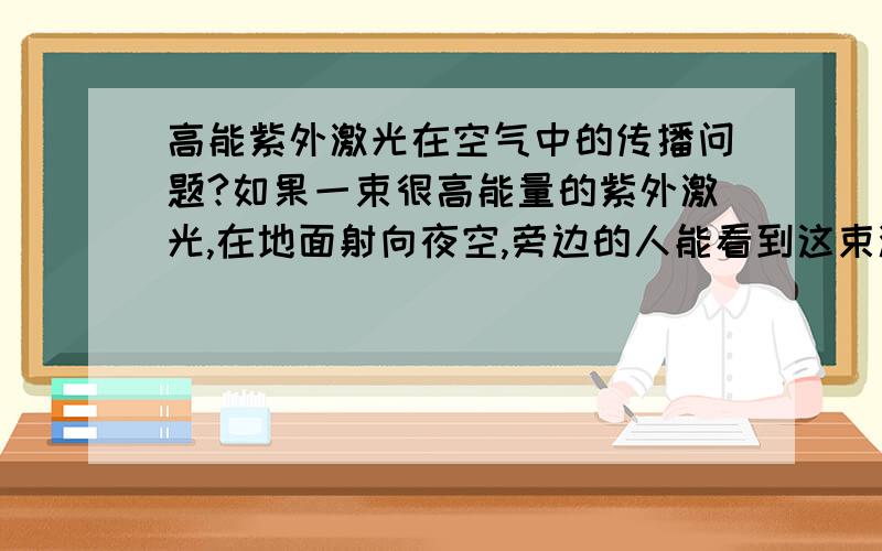 高能紫外激光在空气中的传播问题?如果一束很高能量的紫外激光,在地面射向夜空,旁边的人能看到这束激光吗?激光束电离空气,是否会产生可见光辐射?如果可以,