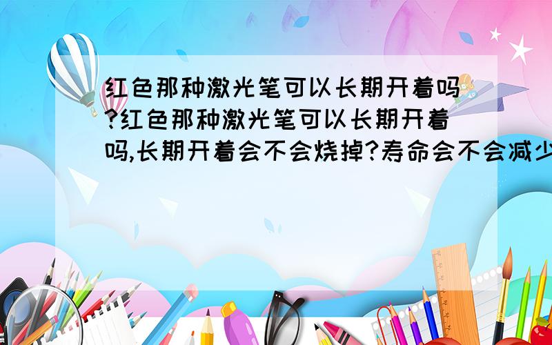 红色那种激光笔可以长期开着吗?红色那种激光笔可以长期开着吗,长期开着会不会烧掉?寿命会不会减少?我是说普通红色的激光笔,与电视没关系!