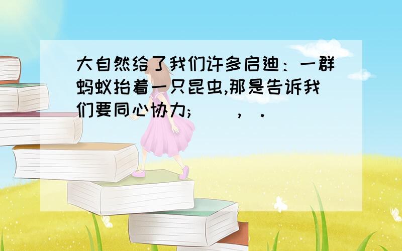 大自然给了我们许多启迪：一群蚂蚁抬着一只昆虫,那是告诉我们要同心协力;( ),).