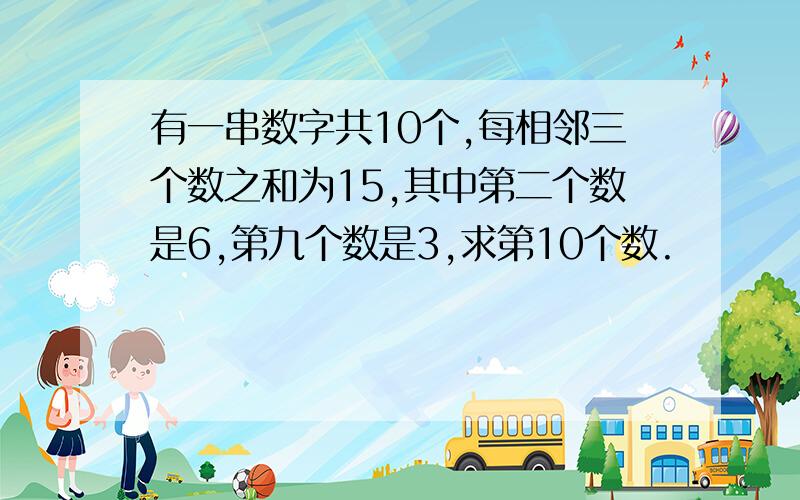 有一串数字共10个,每相邻三个数之和为15,其中第二个数是6,第九个数是3,求第10个数.